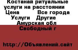 Костанай-ритуальные услуги на расстоянии. › Цена ­ 100 - Все города Услуги » Другие   . Амурская обл.,Свободный г.